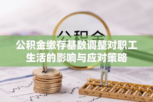 平湖公积金缴存基数调整对职工生活的影响与应对策略