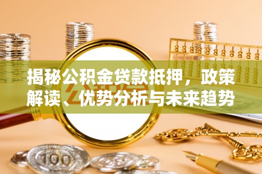 平湖揭秘公积金贷款抵押，政策解读、优势分析与未来趋势