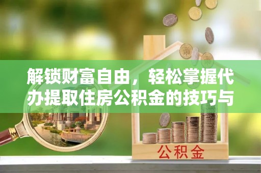 平湖解锁财富自由，轻松掌握代办提取住房公积金的技巧与攻略