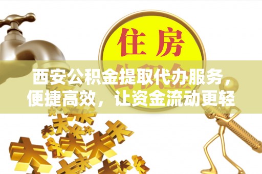 平湖西安公积金提取代办服务，便捷高效，让资金流动更轻松