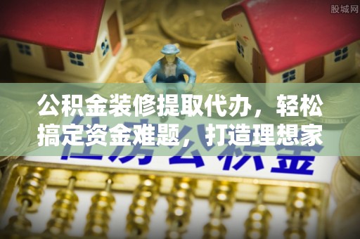 平湖公积金装修提取代办，轻松搞定资金难题，打造理想家居