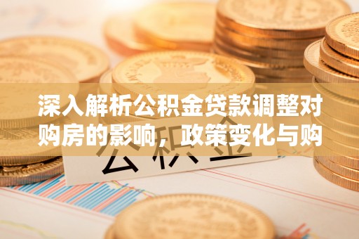 平湖深入解析公积金贷款调整对购房的影响，政策变化与购房者选择