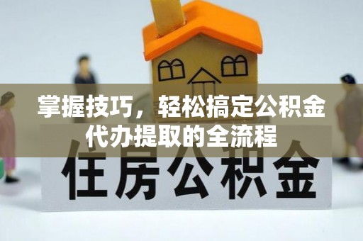 平湖掌握技巧，轻松搞定公积金代办提取的全流程