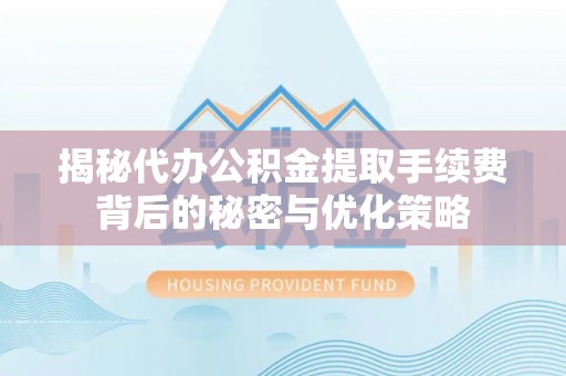 平湖揭秘代办公积金提取手续费背后的秘密与优化策略