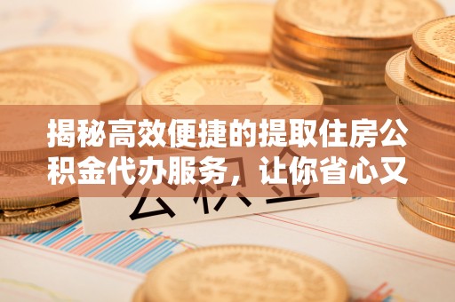平湖揭秘高效便捷的提取住房公积金代办服务，让你省心又省力