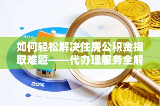 平湖如何轻松解决住房公积金提取难题——代办理服务全解析