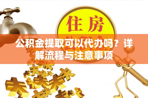 平湖公积金提取可以代办吗？详解流程与注意事项