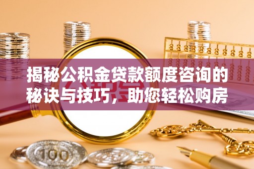 平湖揭秘公积金贷款额度咨询的秘诀与技巧，助您轻松购房！