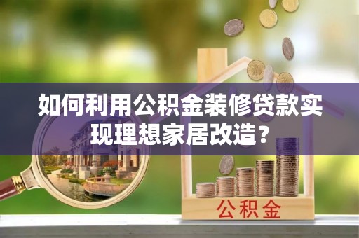 平湖如何利用公积金装修贷款实现理想家居改造？