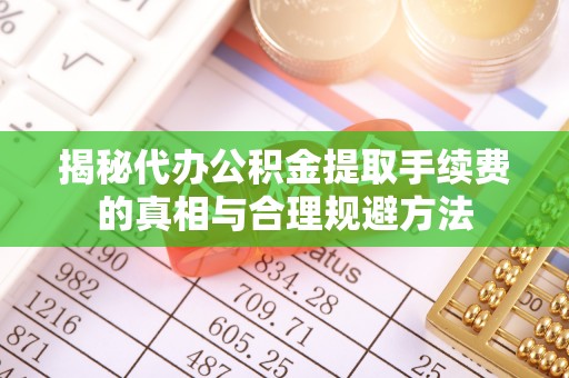 平湖揭秘代办公积金提取手续费的真相与合理规避方法