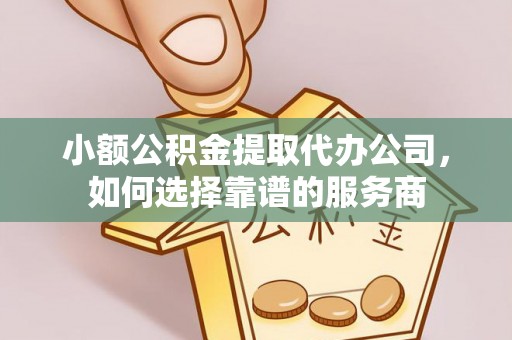 平湖小额公积金提取代办公司，如何选择靠谱的服务商