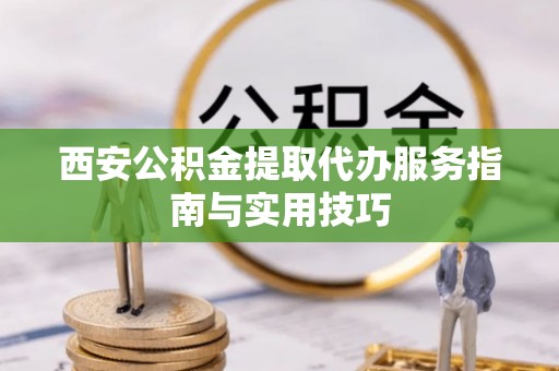 平湖西安公积金提取代办服务指南与实用技巧