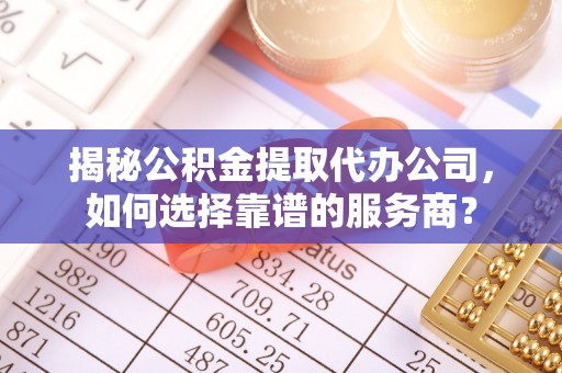平湖揭秘公积金提取代办公司，如何选择靠谱的服务商？