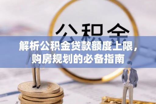 平湖解析公积金贷款额度上限，购房规划的必备指南