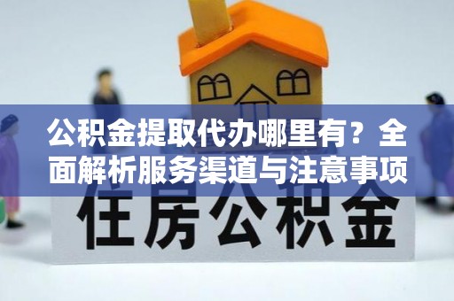 平湖公积金提取代办哪里有？全面解析服务渠道与注意事项