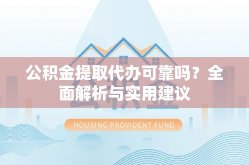 平湖公积金提取代办可靠吗？全面解析与实用建议