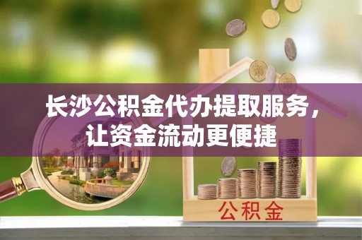 平湖长沙公积金代办提取服务，让资金流动更便捷