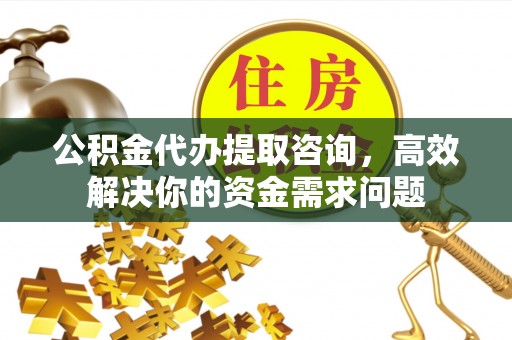 平湖公积金代办提取咨询，高效解决你的资金需求问题