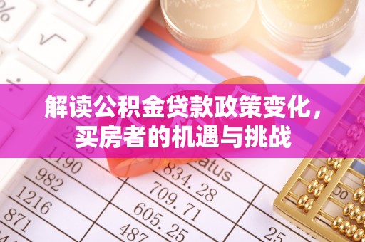 平湖解读公积金贷款政策变化，买房者的机遇与挑战