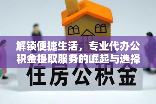 平湖解锁便捷生活，专业代办公积金提取服务的崛起与选择