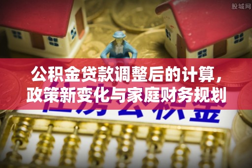 平湖公积金贷款调整后的计算，政策新变化与家庭财务规划