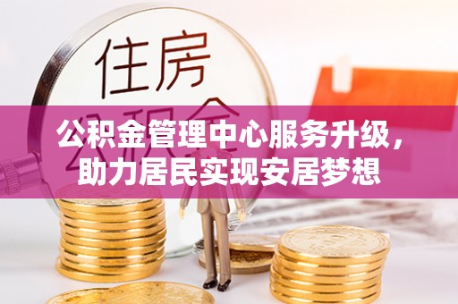 平湖公积金管理中心服务升级，助力居民实现安居梦想