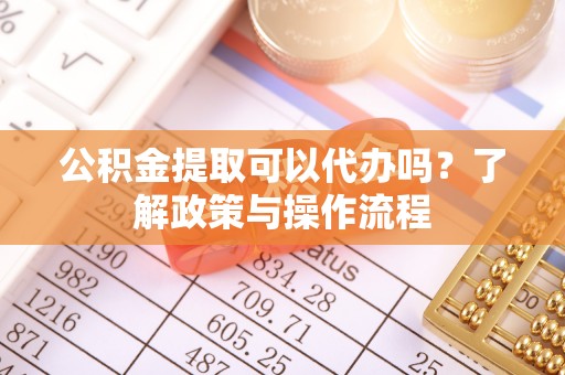 平湖公积金提取可以代办吗？了解政策与操作流程