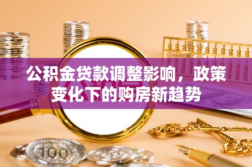 平湖公积金贷款调整影响，政策变化下的购房新趋势