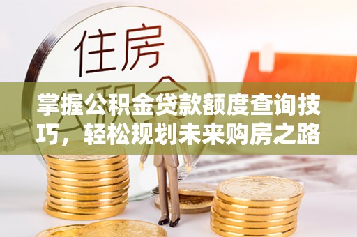 平湖掌握公积金贷款额度查询技巧，轻松规划未来购房之路