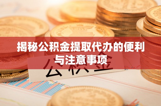 平湖揭秘公积金提取代办的便利与注意事项