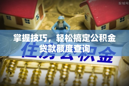 平湖掌握技巧，轻松搞定公积金贷款额度查询