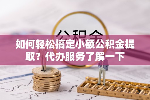 平湖如何轻松搞定小额公积金提取？代办服务了解一下