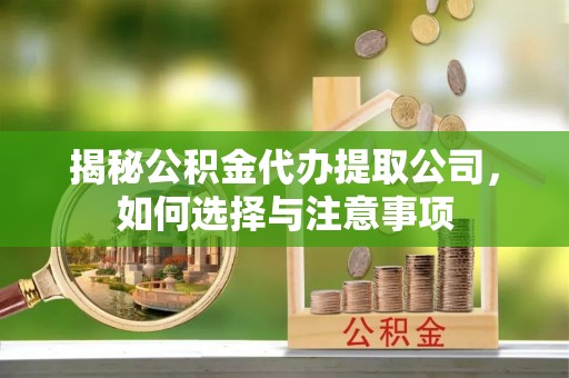 平湖揭秘公积金代办提取公司，如何选择与注意事项