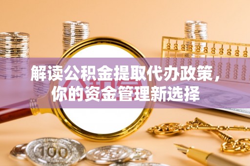 平湖解读公积金提取代办政策，你的资金管理新选择