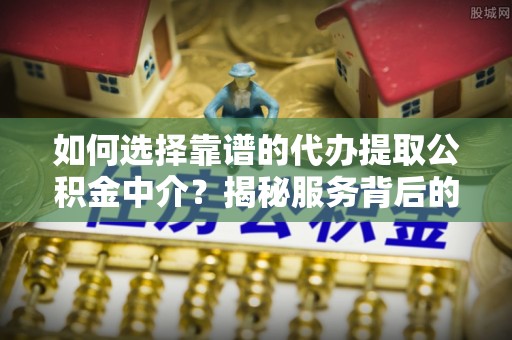平湖如何选择靠谱的代办提取公积金中介？揭秘服务背后的真相