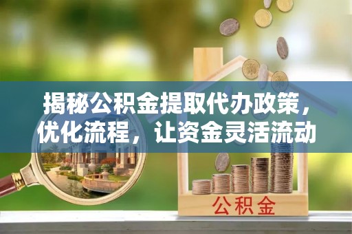 平湖揭秘公积金提取代办政策，优化流程，让资金灵活流动
