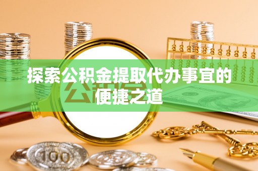 平湖探索公积金提取代办事宜的便捷之道