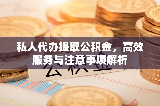 平湖私人代办提取公积金，高效服务与注意事项解析