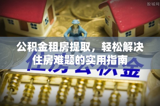 平湖公积金租房提取，轻松解决住房难题的实用指南