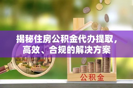 平湖揭秘住房公积金代办提取，高效、合规的解决方案