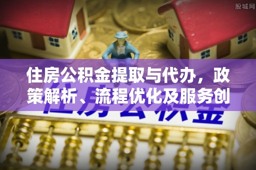 平湖住房公积金提取与代办，政策解析、流程优化及服务创新