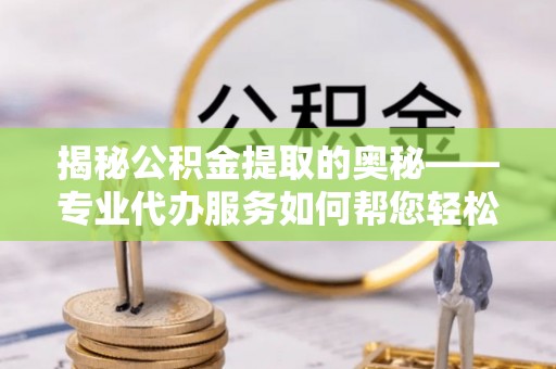 平湖揭秘公积金提取的奥秘——专业代办服务如何帮您轻松搞定