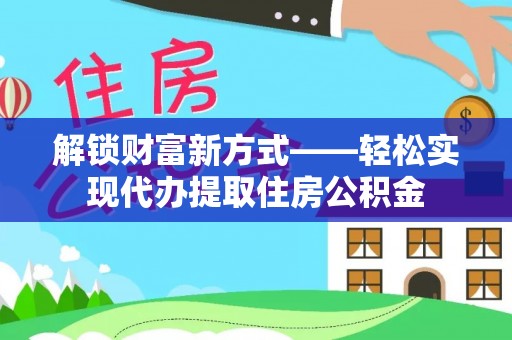 平湖解锁财富新方式——轻松实现代办提取住房公积金