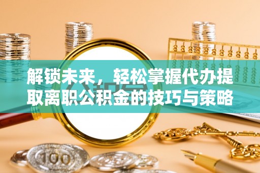 平湖解锁未来，轻松掌握代办提取离职公积金的技巧与策略
