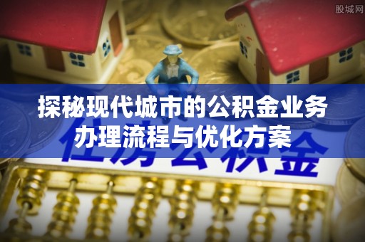 平湖探秘现代城市的公积金业务办理流程与优化方案