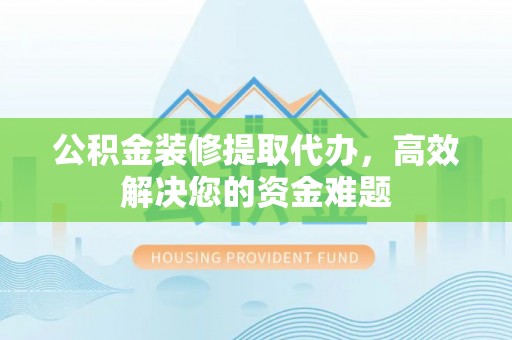 平湖公积金装修提取代办，高效解决您的资金难题