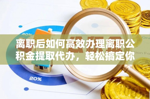 平湖离职后如何高效办理离职公积金提取代办，轻松搞定你的公积金