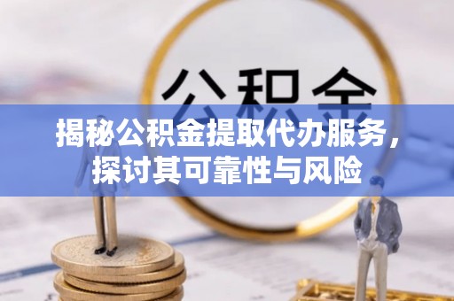 平湖揭秘公积金提取代办服务，探讨其可靠性与风险
