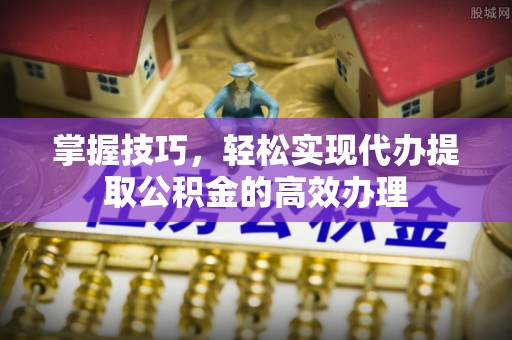 平湖掌握技巧，轻松实现代办提取公积金的高效办理