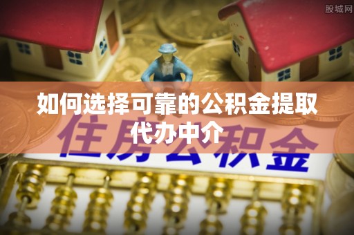 平湖如何选择可靠的公积金提取代办中介